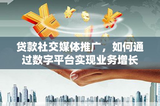 抚州贷款社交媒体推广，如何通过数字平台实现业务增长