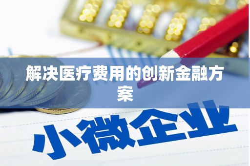 抚州解决医疗费用的创新金融方案