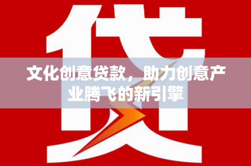 抚州文化创意贷款，助力创意产业腾飞的新引擎