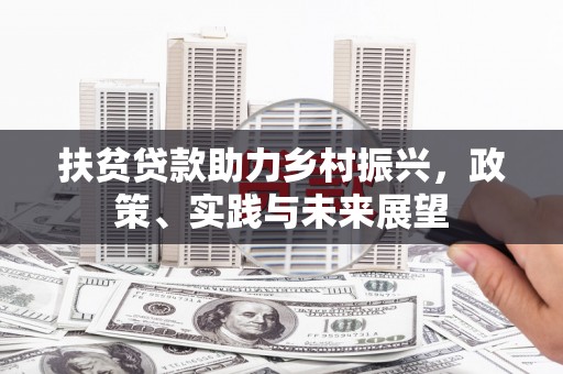 抚州扶贫贷款助力乡村振兴，政策、实践与未来展望