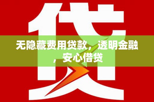 抚州无隐藏费用贷款，透明金融，安心借贷