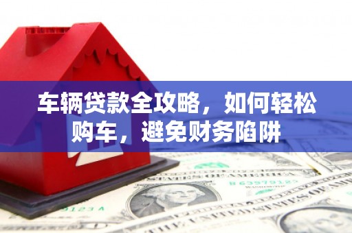 抚州车辆贷款全攻略，如何轻松购车，避免财务陷阱