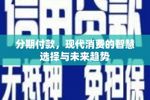 抚州分期付款，现代消费的智慧选择与未来趋势