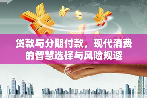 抚州贷款与分期付款，现代消费的智慧选择与风险规避