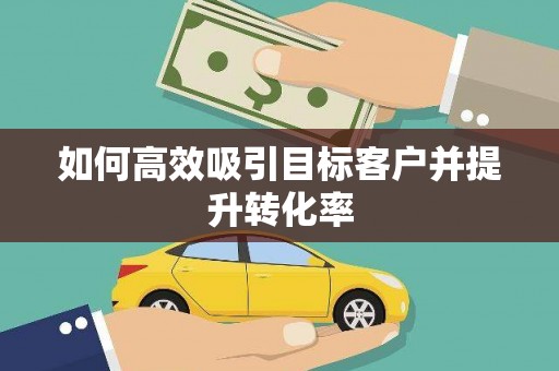 抚州如何高效吸引目标客户并提升转化率