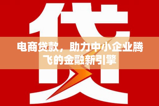 抚州电商贷款，助力中小企业腾飞的金融新引擎