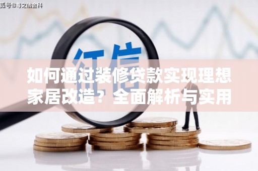 抚州如何通过装修贷款实现理想家居改造？全面解析与实用指南