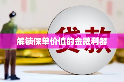 抚州解锁保单价值的金融利器