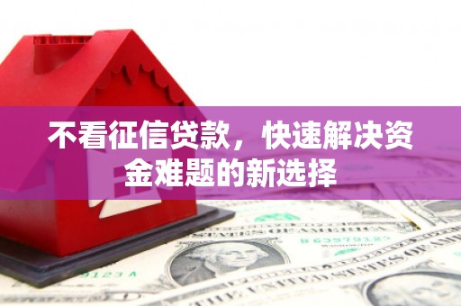 抚州不看征信贷款，快速解决资金难题的新选择