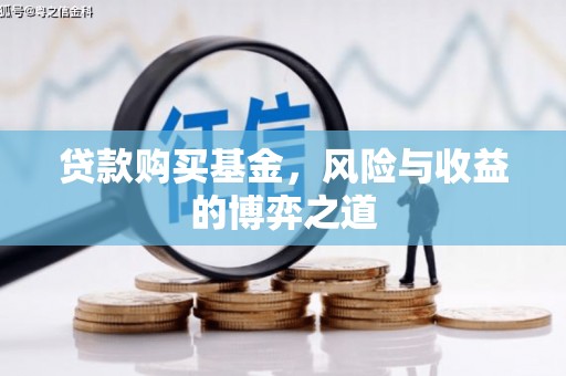 抚州贷款购买基金，风险与收益的博弈之道