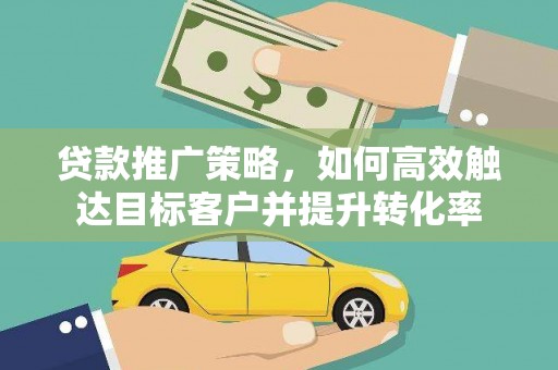 抚州贷款推广策略，如何高效触达目标客户并提升转化率
