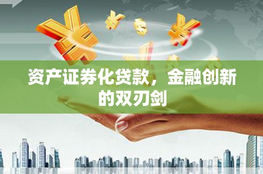 抚州资产证券化贷款，金融创新的双刃剑