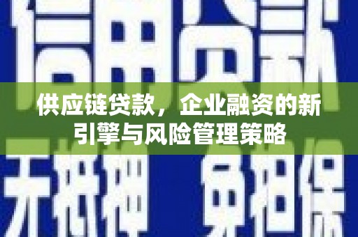 抚州供应链贷款，企业融资的新引擎与风险管理策略