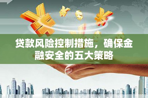 抚州贷款风险控制措施，确保金融安全的五大策略