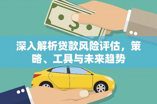 抚州深入解析贷款风险评估，策略、工具与未来趋势