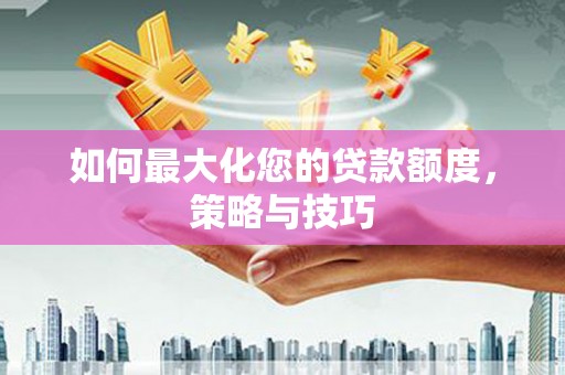 抚州如何最大化您的贷款额度，策略与技巧