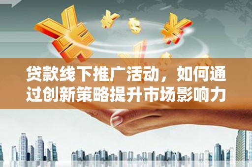 抚州贷款线下推广活动，如何通过创新策略提升市场影响力