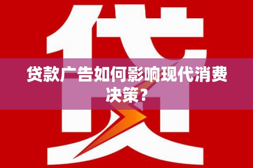 抚州贷款广告如何影响现代消费决策？