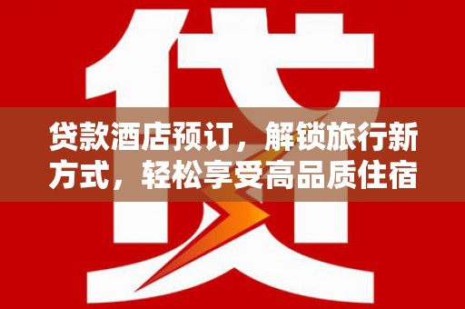 抚州贷款酒店预订，解锁旅行新方式，轻松享受高品质住宿