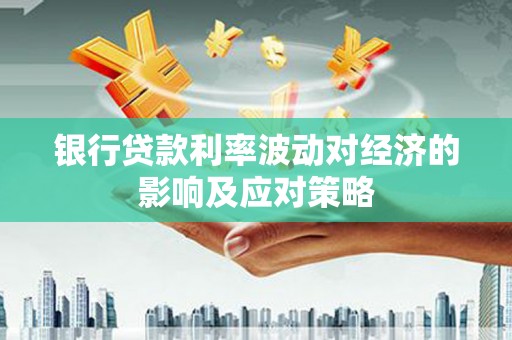 抚州银行贷款利率波动对经济的影响及应对策略
