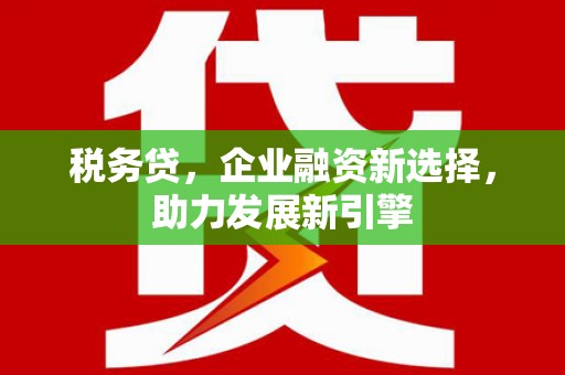 抚州税务贷，企业融资新选择，助力发展新引擎