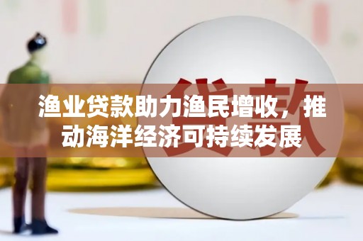 抚州渔业贷款助力渔民增收，推动海洋经济可持续发展