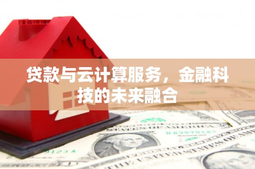 抚州贷款与云计算服务，金融科技的未来融合