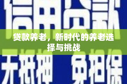 抚州贷款养老，新时代的养老选择与挑战