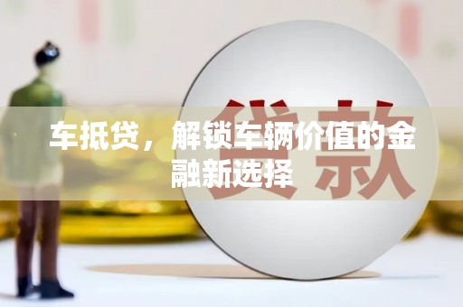 抚州车抵贷，解锁车辆价值的金融新选择