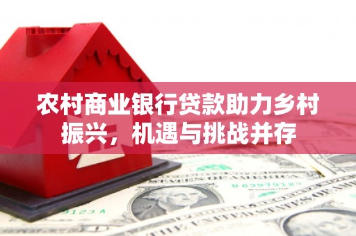 抚州农村商业银行贷款助力乡村振兴，机遇与挑战并存