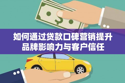 抚州如何通过贷款口碑营销提升品牌影响力与客户信任
