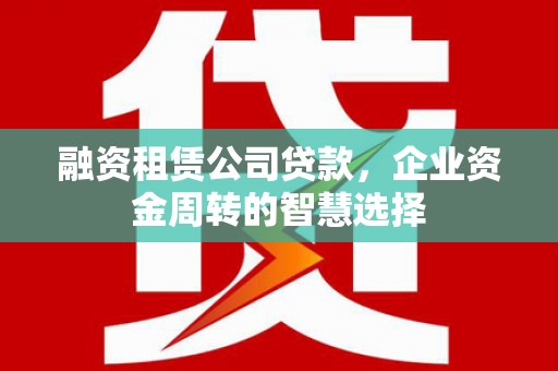 抚州融资租赁公司贷款，企业资金周转的智慧选择
