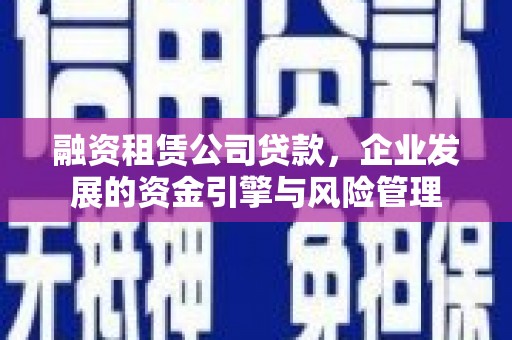 抚州融资租赁公司贷款，企业发展的资金引擎与风险管理