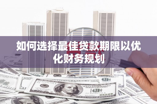 抚州如何选择最佳贷款期限以优化财务规划