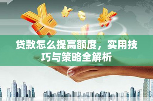 抚州贷款怎么提高额度，实用技巧与策略全解析