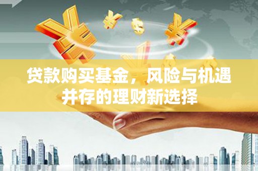抚州贷款购买基金，风险与机遇并存的理财新选择