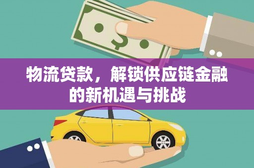 抚州物流贷款，解锁供应链金融的新机遇与挑战