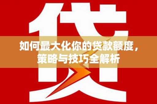 抚州如何最大化你的贷款额度，策略与技巧全解析