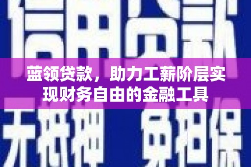 抚州蓝领贷款，助力工薪阶层实现财务自由的金融工具