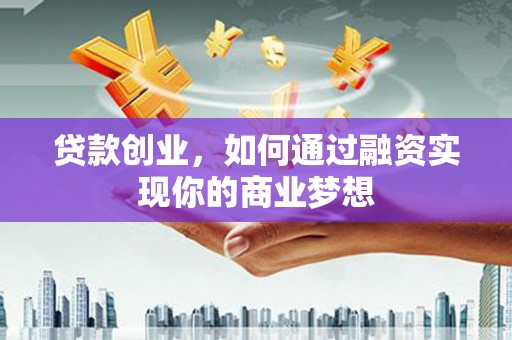 抚州贷款创业，如何通过融资实现你的商业梦想