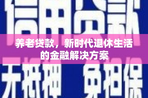 抚州养老贷款，新时代退休生活的金融解决方案