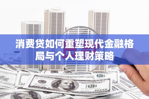 抚州消费贷如何重塑现代金融格局与个人理财策略