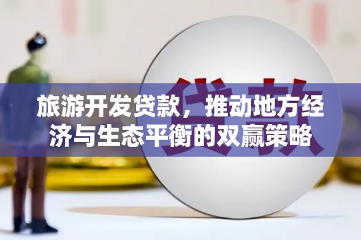 抚州旅游开发贷款，推动地方经济与生态平衡的双赢策略