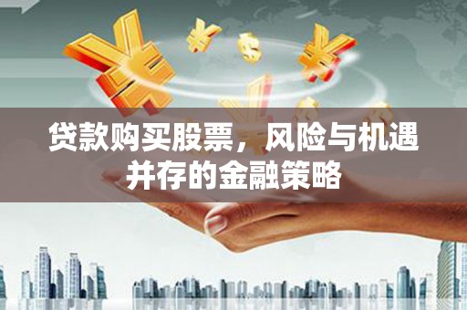 抚州贷款购买股票，风险与机遇并存的金融策略