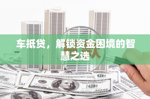 抚州车抵贷，解锁资金困境的智慧之选