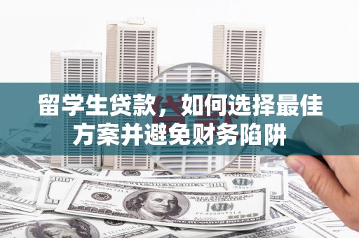 抚州留学生贷款，如何选择最佳方案并避免财务陷阱