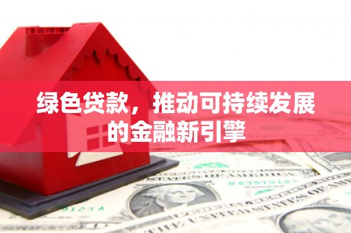抚州绿色贷款，推动可持续发展的金融新引擎