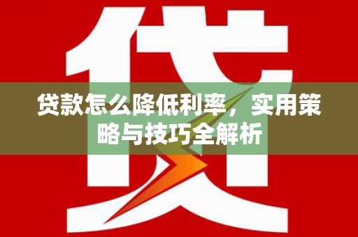 抚州贷款怎么降低利率，实用策略与技巧全解析