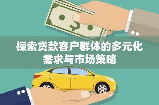 抚州探索贷款客户群体的多元化需求与市场策略