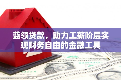 抚州蓝领贷款，助力工薪阶层实现财务自由的金融工具
